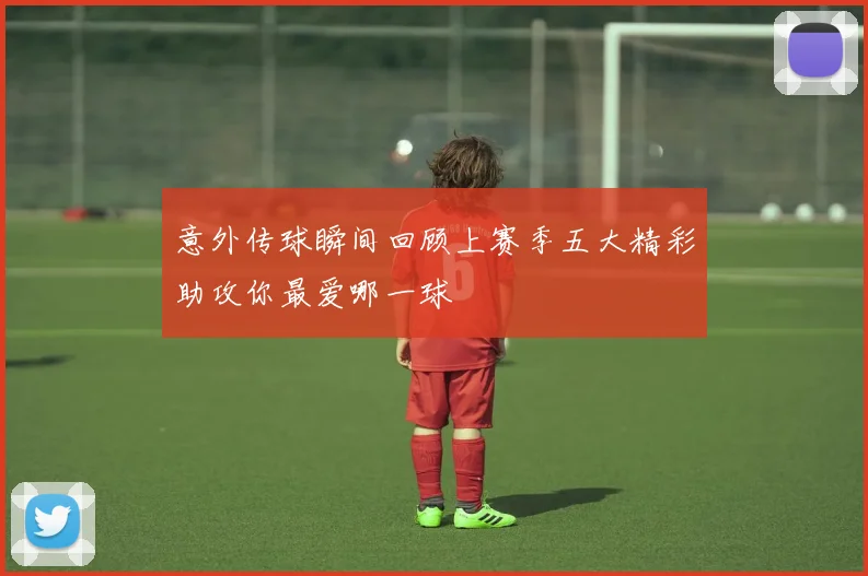 意外传球瞬间回顾上赛季五大精彩助攻你最爱哪一球