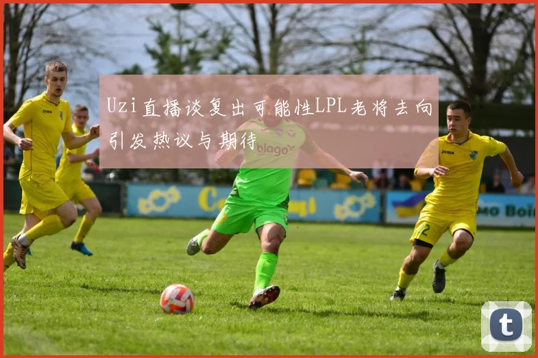 Uzi直播谈复出可能性LPL老将去向引发热议与期待