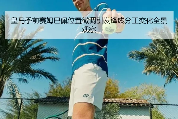 皇马季前赛姆巴佩位置微调引发锋线分工变化全景观察