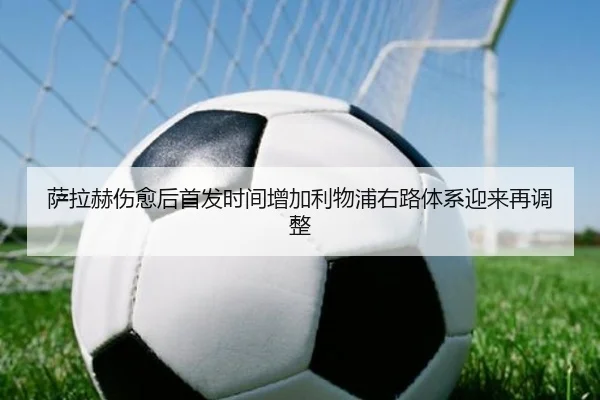 萨拉赫伤愈后首发时间增加利物浦右路体系迎来再调整